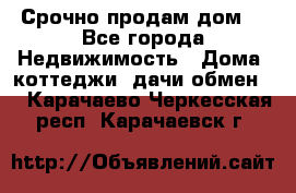 Срочно продам дом  - Все города Недвижимость » Дома, коттеджи, дачи обмен   . Карачаево-Черкесская респ.,Карачаевск г.